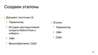 Создаем эталоны
Документ (источник 2)
〉 Терминатор
〉 История противостояния
солдата Кайла Риза и
киборга…
〉 1984
〉 Великобритания, США
Эталон
〉 Терминатор
〉 1984
〉 США
18
 