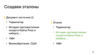Создаем эталоны
Документ (источник 2)
〉 Терминатор
〉 История противостояния
солдата Кайла Риза и
киборга…
〉 1984
〉 Великобритания, США
Эталон
〉 Терминатор
〉 История противостояния
солдата Кайла Риза и
киборга…
〉 1984
19
 