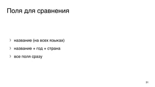 Поля для сравнения
〉 название (на всех языках)
〉 название + год + страна
〉 все поля сразу
31
 
