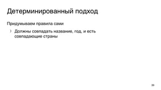 Детерминированный подход
Придумываем правила сами
〉 Должны совпадать название, год, и есть
совпадающие страны
39
 