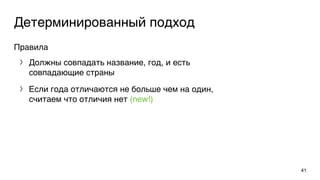 Детерминированный подход
Правила
〉 Должны совпадать название, год, и есть
совпадающие страны
〉 Если года отличаются не больше чем на один,
считаем что отличия нет (new!)
41
 