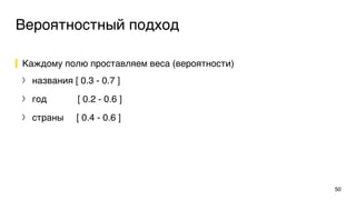 Вероятностный подход
Каждому полю проставляем веса (вероятности)
〉 названия [ 0.3 - 0.7 ]
〉 год [ 0.2 - 0.6 ]
〉 страны [ 0.4 - 0.6 ]
50
 