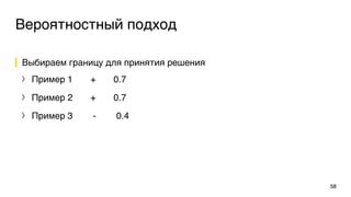 Вероятностный подход
Выбираем границу для принятия решения
〉 Пример 1 + 0.7
〉 Пример 2 + 0.7
〉 Пример 3 - 0.4
58
 