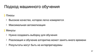 Подход машинного обучения
Плюсы
〉 Высокое качество, которое легко измеряется
〉 Максимальная автоматизация
Минусы
〉 Нужно создавать выборку для обучения
〉 Реализация и обучение алгоритма может занять много времени
〉 Результаты могут быть не интерпретируемы
67
 