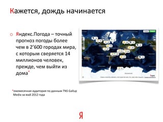 Кажется, дождь начинается

o Яндекс.Погода – точный
  прогноз погоды более
  чем в 2’600 городаx мира,
  с которым сверяется 14
  миллионов человек,
  прежде, чем выйти из
  дома*


*ежемесячная аудитория по данным TNS Gallup
 Media за май 2012 года
 