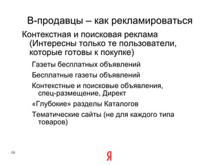 B -продавцы – как рекламироваться Контекстная и поисковая реклама (Интересны только те пользователи, которые готовы к покупке) Газеты бесплатных объявлений Бесплатные газеты объявлений Контекстные и поисковые объявления, спец-размещение, Директ «Глубокие» разделы Каталогов Тематические сайты (не для каждого типа товаров) 