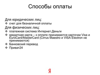 Способы оплаты Для юридических лиц: счет для безналичной оплаты  Для физических лиц: платежная система Интернет.Деньги кредитная карта – к оплате принимаются карточки Visa и EuroCard/MasterCard (Cirrus Maestro и VISA Electron не принимаются) ‏ Банковский перевод Приват24 
