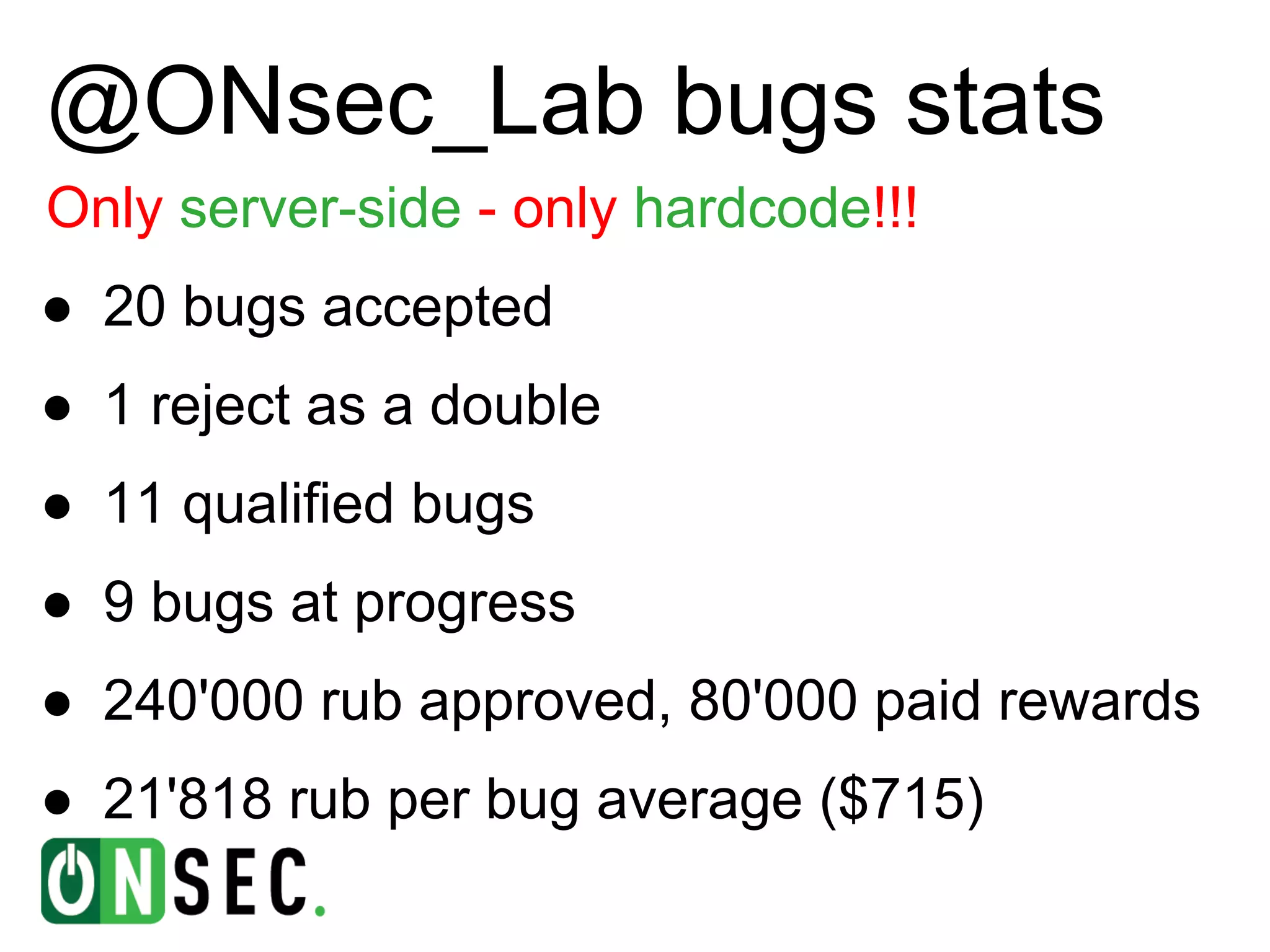@ONsec_Lab bugs stats
Only server-side - only hardcode!!!
● 20 bugs accepted
● 1 reject as a double
● 11 qualified bugs
● 9 bugs at progress
● 240'000 rub approved, 80'000 paid rewards
● 21'818 rub per bug average ($715)
 