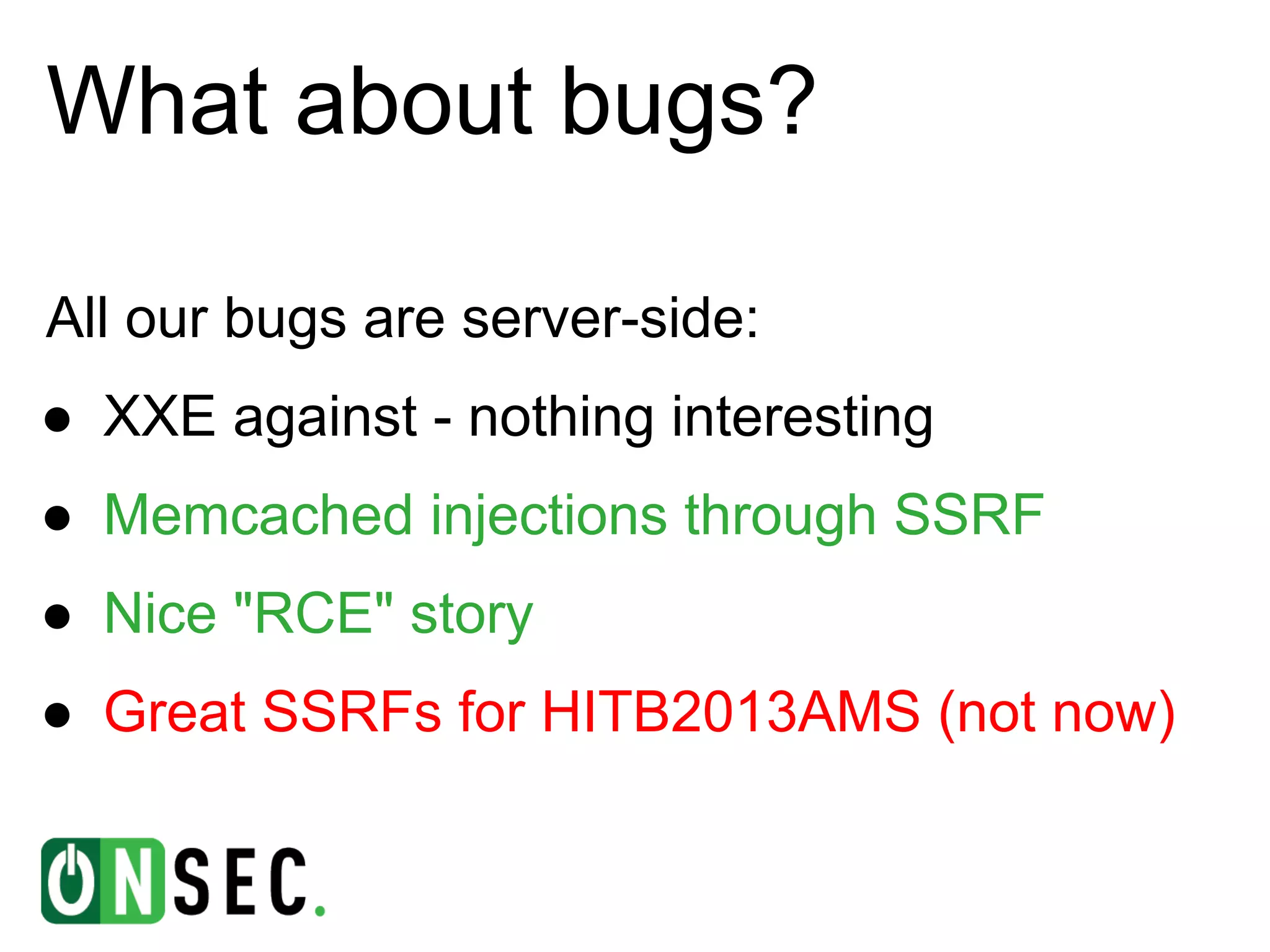 What about bugs?

All our bugs are server-side:
● XXE against - nothing interesting
● Memcached injections through SSRF
● Nice "RCE" story
● Great SSRFs for HITB2013AMS (not now)
 