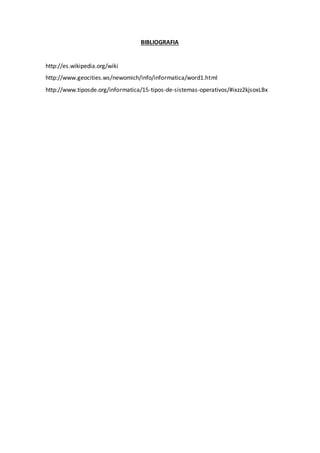 BIBLIOGRAFIA
http://es.wikipedia.org/wiki
http://www.geocities.ws/newomich/info/informatica/word1.html
http://www.tiposde.org/informatica/15-tipos-de-sistemas-operativos/#ixzz2kjsoxLBx
 