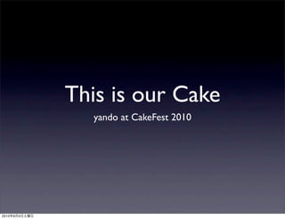 This is our Cake
                 yando at CakeFest 2010




2010   9   4
 