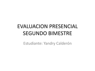 EVALUACION PRESENCIAL
SEGUNDO BIMESTRE
Estudiante: Yandry Calderón
 