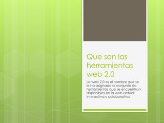 Que son las
herramientas
web 2.0
La web 2.0 es el nombre que se
le ha asignado al conjunto de
herramientas que se encuentran
disponibles en la web actual:
interactiva y colaborativa
 