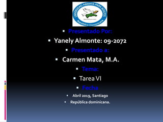  Presentado Por:
 Yanely Almonte: 09-2072
 Presentado a:
 Carmen Mata, M.A.
 Tema:
 TareaVI
 Fecha
 Abril 2019, Santiago
 República dominicana.
 