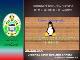 GRADUANDO:
JIMENEZ LEON EDELINA YANELI
CARHUAZ, 22 ENERO DEL 2015
INSTITUTO DE EDUCACION SUPERIOR
TECNOLÓGICO PÚBLICO CARHUAZ
COMPUTACION
E
INFORMATICA
Examen teórico practico
 