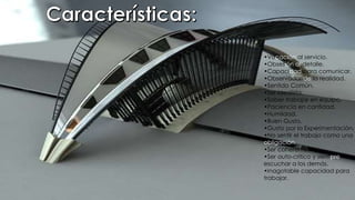 •Vocación al servicio.
•Obsesión al detalle.
•Capacidad para comunicar.
•Observador de la realidad.
•Sentido Común.
•Ser idealista.
•Saber trabajar en equipo.
•Paciencia en cantidad.
•Humildad.
•Buen Gusto.
•Gusto por la Experimentación.
•No sentir el trabajo como una
obligación.
•Ser coherente.
•Ser auto-critico y siempre
escuchar a los demás.
•Inagotable capacidad para
trabajar.
 