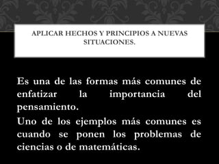 Es una de las formas más comunes de
enfatizar la importancia del
pensamiento.
Uno de los ejemplos más comunes es
cuando se ponen los problemas de
ciencias o de matemáticas.
APLICAR HECHOS Y PRINCIPIOS A NUEVAS
SITUACIONES.
 