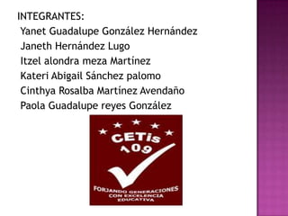 INTEGRANTES:
 Yanet Guadalupe González Hernández
 Janeth Hernández Lugo
 Itzel alondra meza Martínez
 Kateri Abigail Sánchez palomo
 Cinthya Rosalba Martínez Avendaño
 Paola Guadalupe reyes González
 