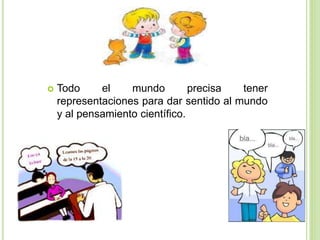  Todo el mundo precisa tener
representaciones para dar sentido al mundo
y al pensamiento científico.
 