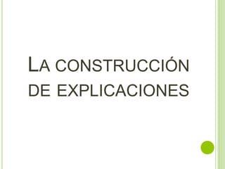LA CONSTRUCCIÓN
DE EXPLICACIONES
 