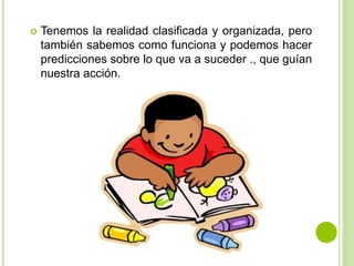  Tenemos la realidad clasificada y organizada, pero
también sabemos como funciona y podemos hacer
predicciones sobre lo que va a suceder ., que guían
nuestra acción.
 
