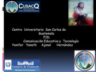 Centro Universitario San Carlos de
Guatemala
FID.
Comunicación Educativa y Tecnología
Yenifer Yaneth Ajanel Hernández
 