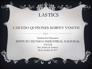 LASTICS
CAICEDO QUIÑONES MARFEY YANETH
Institución Educativa
ISTITUTO TÉCNICO INDUSTRIAL NACIONAL
TALLER
San Andrés de Tumaco
26 de octubre de 2017
 