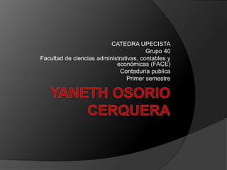 CATEDRA UPECISTA 
Grupo 40 
Facultad de ciencias administrativas, contables y 
económicas (FACE) 
Contaduría publica 
Primer semestre 
 