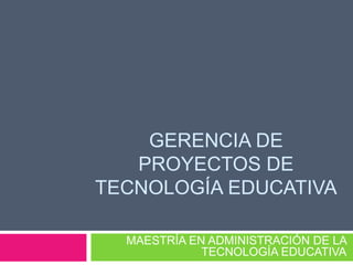 GERENCIA DE
PROYECTOS DE
TECNOLOGÍA EDUCATIVA
MAESTRÍA EN ADMINISTRACIÓN DE LA
TECNOLOGÍA EDUCATIVA
 