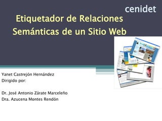 Etiquetador de Relaciones Semánticas de un Sitio Web Yanet Castrejón Hernández Dirigido por: Dr. José Antonio Zárate Marceleño Dra. Azucena Montes Rendón  cenidet 