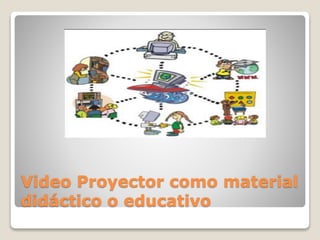 Video Proyector como material
didáctico o educativo
 
