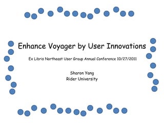 Enhance Voyager by User Innovations
  Ex Libris Northeast User Group Annual Conference 10/27/2011


                        Sharon Yang
                      Rider University
 
