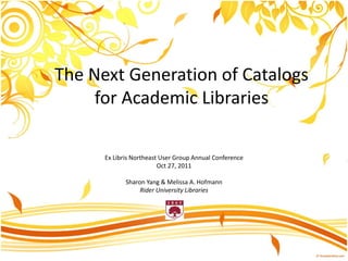 The Next Generation of Catalogs
for Academic Libraries
Ex Libris Northeast User Group Annual Conference
Oct 27, 2011
Sharon Yang & Melissa A. Hofmann
Rider University Libraries
 