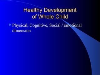 Healthy DevelopmentHealthy Development
of Whole Childof Whole Child
Physical, Cognitive, Social / emotional
dimension
 