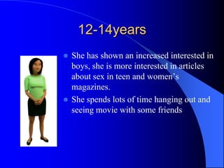 12-14years
 She has shown an increased interested in
boys, she is more interested in articles
about sex in teen and women’s
magazines.
 She spends lots of time hanging out and
seeing movie with some friends
 
