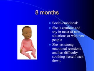 8 months
 Social/emotional:
 She is cautious and
shy in most of new
situations or with new
people
 She has strong
emotional reactions
and has difficulty
soothing herself back
down.
 