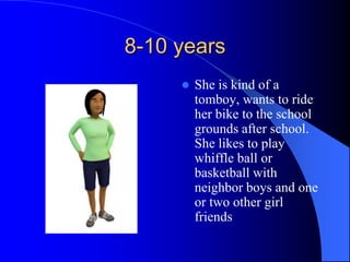 8-10 years
 She is kind of a
tomboy, wants to ride
her bike to the school
grounds after school.
She likes to play
whiffle ball or
basketball with
neighbor boys and one
or two other girl
friends
 