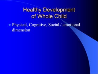Healthy Development
of Whole Child
 Physical, Cognitive, Social / emotional
dimension
 
