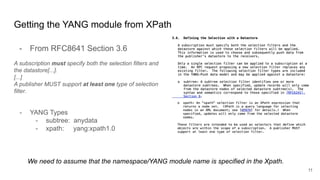 Getting the YANG module from XPath
- From RFC8641 Section 3.6
A subscription must specify both the selection filters and
the datastore[...].
[...]
A publisher MUST support at least one type of selection
filter.
- YANG Types
- subtree: anydata
- xpath: yang:xpath1.0
11
We need to assume that the namespace/YANG module name is specified in the Xpath.
 