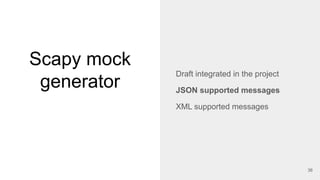Scapy mock
generator
36
Draft integrated in the project
JSON supported messages
XML supported messages
 