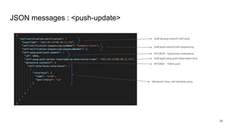 JSON messages : <push-update>
38
draft-tgraf-netconf-notif-sequencing
draft-ahuang-netconf-notif-yang
RFC8639 - Subscribed notifications
RFC8641 - YANG-push
Monitored Yang: ietf-interfaces.yang
draft-tgraf-yang-push-observation-time
 