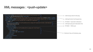 XML messages : <push-update>
43
draft-tgraf-netconf-notif-sequencing
draft-ahuang-netconf-notif-yang
RFC8639 - Subscribed notifications
RFC8641 - YANG-push
Monitored Yang: ietf-interfaces.yang
draft-tgraf-yang-push-observation-time
 