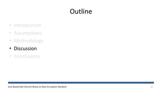 Scan Based Side Channel Attack on Data Encryption Standard
Outline
• Introduction
• Assumptions
• Methodology
• Discussion
• Conclusions
18
 