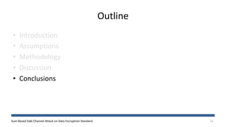 Scan Based Side Channel Attack on Data Encryption Standard
Outline
• Introduction
• Assumptions
• Methodology
• Discussion
• Conclusions
23
 