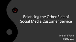 Balancing the Other Side of
Social Media Customer Service
Melissa Fach
@SEOaware
 