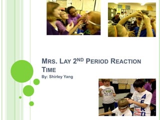 MRS. LAY 2ND PERIOD REACTION
TIME
By: Shirley Yang
 