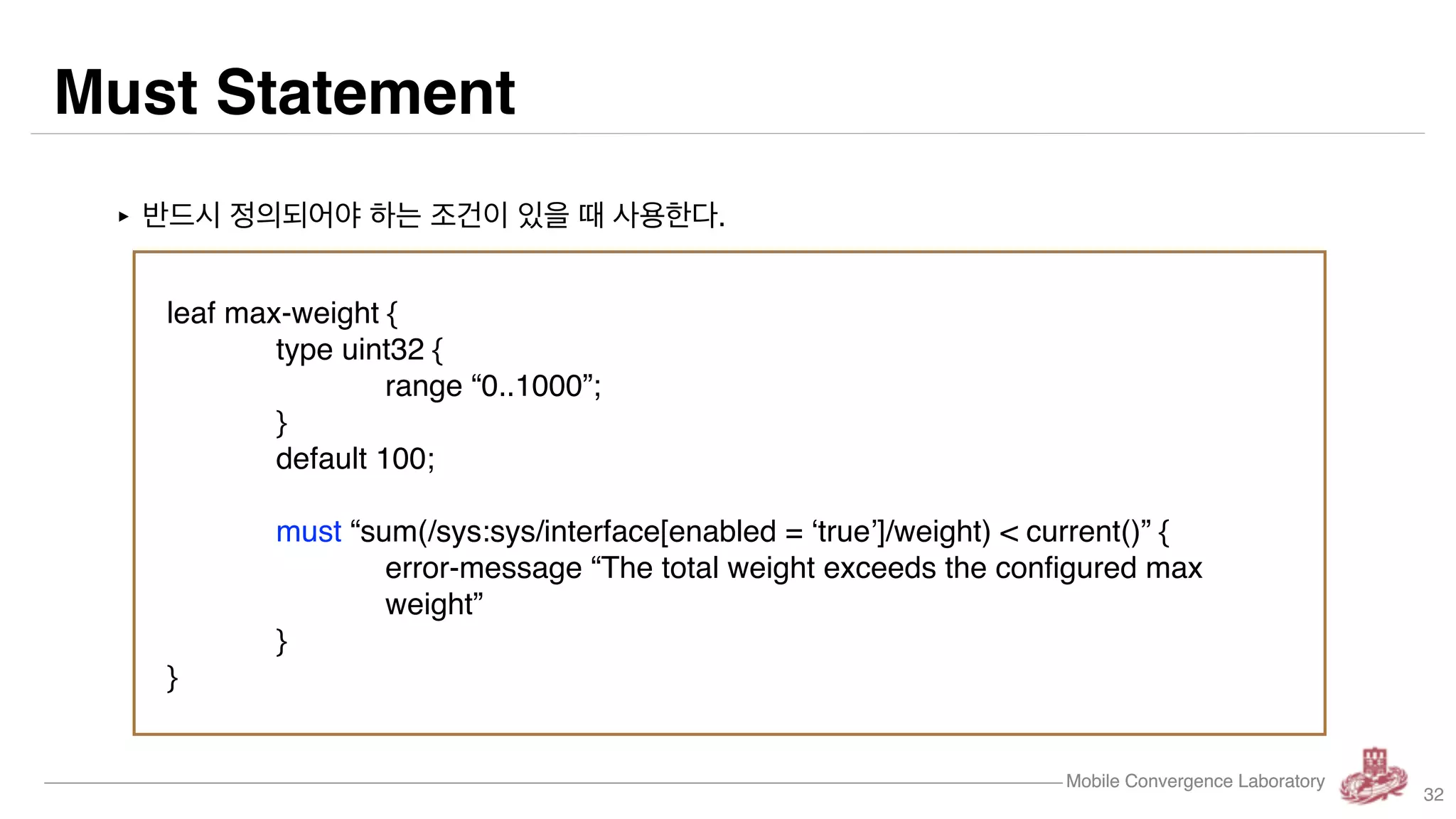 Mobile Convergence Laboratory
Augment Statement
Mobile Convergence Laboratory
‣ 기존의 정의된 list에 추가하려할 때 사용한다.
augment /sys:system/sys:user {
leaf expire {
type yang:date-and-time;
}
}
32
 