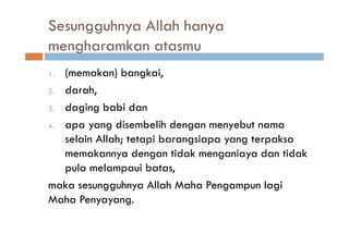 Sesungguhnya Allah hanya
mengharamkan atasmu
1. (memakan) bangkai,
2. darah,
3. daging babi dan
4. apa yang disembelih dengan menyebut nama
   selain Allah; tetapi barangsiapa yang terpaksa
   memakannya dengan tidak menganiaya dan tidak
   pula melampaui batas,
maka sesungguhnya Allah Maha Pengampun lagi
Maha Penyayang.
 