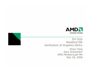DV Club
Westford MA
Verification of Graphics ASICs
Shaw Yang
Gary Greenstein
AMD Marlborough MA
May 28, 2008
 