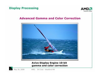 Display Processing


           Advanced Gamma and Color Correction




                    Avivo Display Engine 10-bit
                           No correction
                    gamma and color correction
25   May 30, 2008   AMD:   DV Club - Westford MA
 